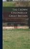 Книга The Crown Colonies of Great Britain : An Inquiry Into Their Political Economy, Fiscal Systems and Trade