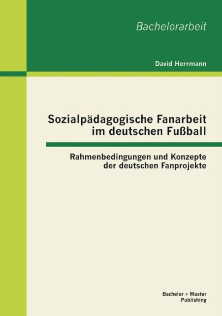 The Sozialpadagogische Fanarbeit Im Deutschen Fussball : Rahmenbedingungen Und Konzepte Der Deutschen Fanprojekte Book