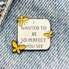 New Enamel Pin with Saying Butterfly Love I Want To Be So Perfect Metal Pin Gift Birthday 1 Piece