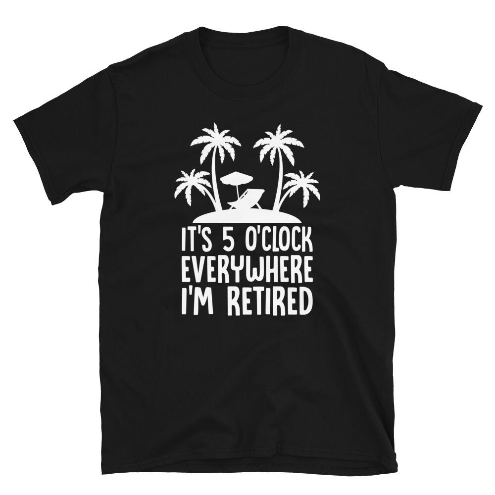 It's 5 O'clock Everywhere I'm Retired Retirement Funny Work Unisex T-Shirt