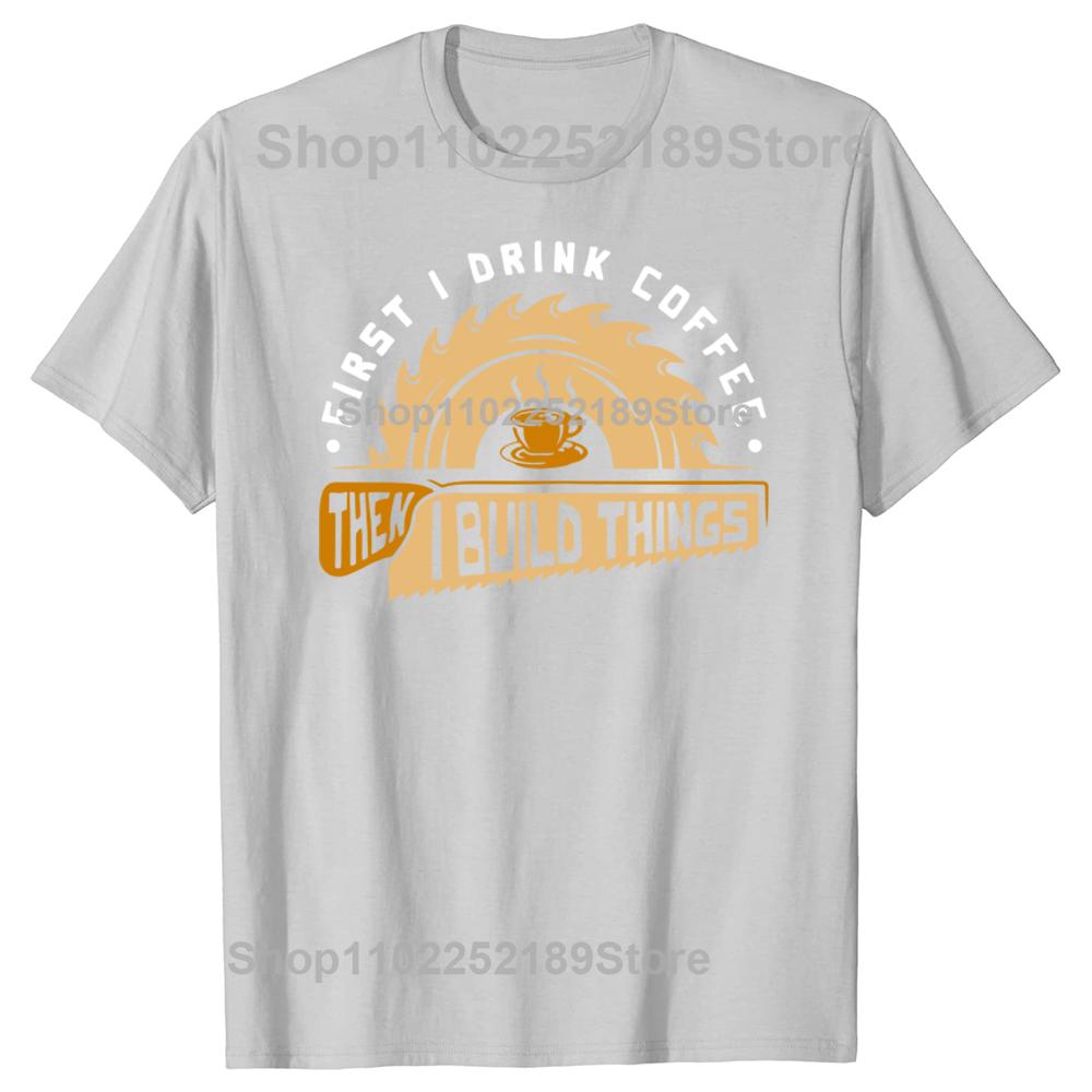 Funny First I Drink Coffee Then I Build Things Woodworking T Shirts Graphic Streetwear Short Sleeve Birthday Summer Tshirt