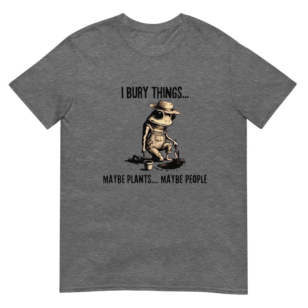 I Bury Things Maybe Plants Maybe People TShirt