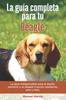 Книга La Guia Completa Para Tu Beagle : La Guia Indispensable Para El Dueno Perfecto Y Un Beagle Obediente, Sano Y Feliz.