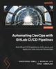 Книга Automating DevOps with GitLab CI/CD Pipelines : Build Efficient CI/CD Pipelines To Verify, Secure, and Deploy Your Code Using Real-life Examples