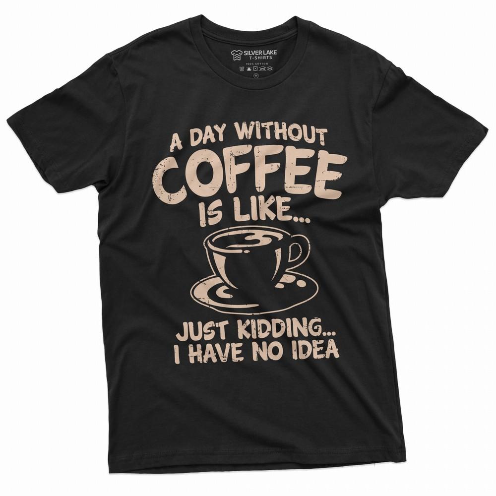 Funny Coffee T-shirt a Day Without Coffee Is Like Just Kidding Funny Humor Shirt Unisex T-Shirt