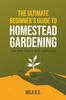 Книга The Ultimate Beginner's Guide To Homestead Gardening : Your Next Step To Self-Sufficiency