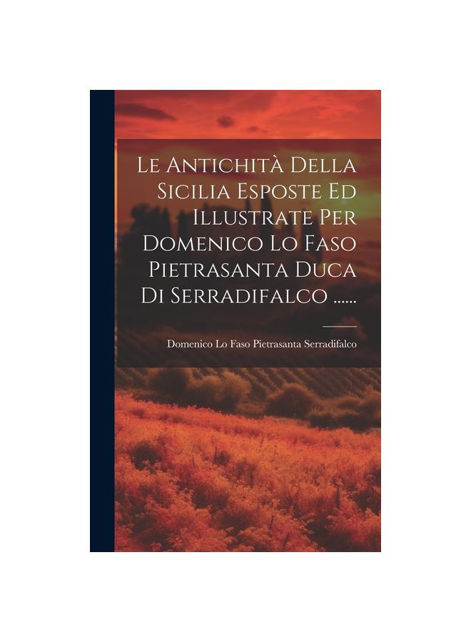 The Le Antichita Della Sicilia Esposte Ed Illustrate Per Domenico Lo Faso Pietrasanta Duca Di Serradifalco ...... Book