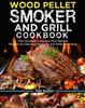 Книга Wood Pellet Smoker and Grill Cookbook : The Complete Guide and Most Wanted Recipes for Delicious Barbecue and Perfect Smoking