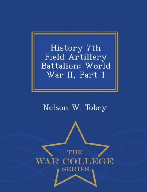 The History 7th Field Artillery Battalion : World War II, Part 1 - War College Series Book