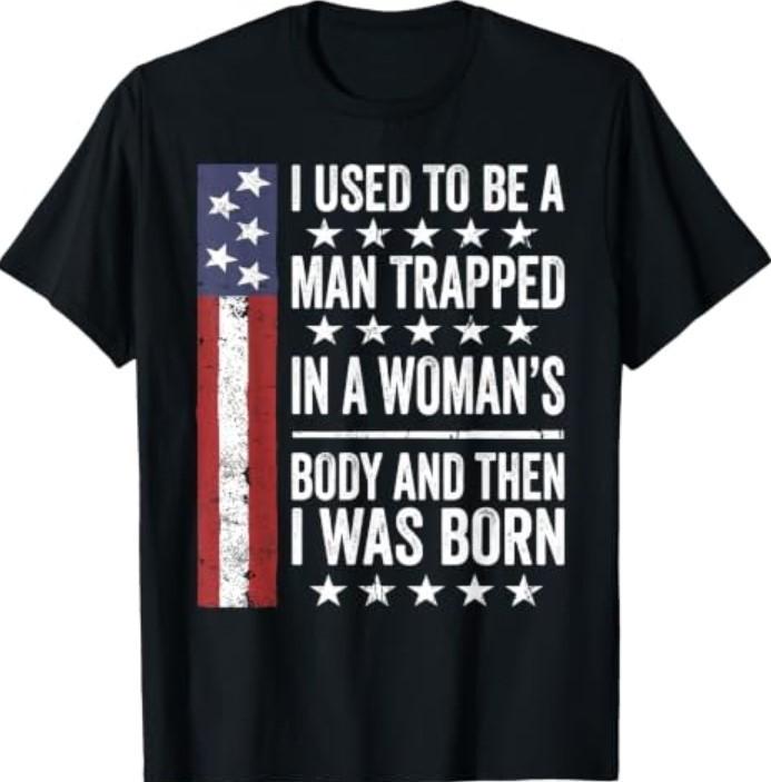I Used to Be A Man Trapped in A Woman's Body and I was Born T-Shirt