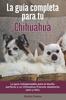 Книга La Guia Completa Para Tu Chihuahua : La Guia Indispensable Para El Dueno Perfecto Y Un Chihuahua Obediente, Sano Y Feliz.