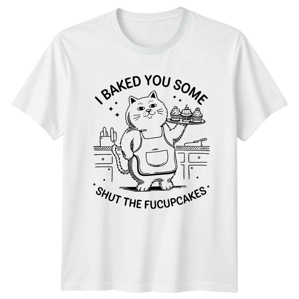 I Baked You Some Shut The Fucupcakes Cat Sarcastic Funny TShirt