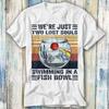 We're Just Two Lost Souls Swimming In A Fish Bowl T Shirt Meme Gift Funny Top Tee Style Unisex Gamer Movie Music 731