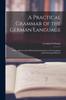 Книга A Practical Grammar of the German Language : With a Sketch of the Historical Development of the Language and Its Principal Dialects