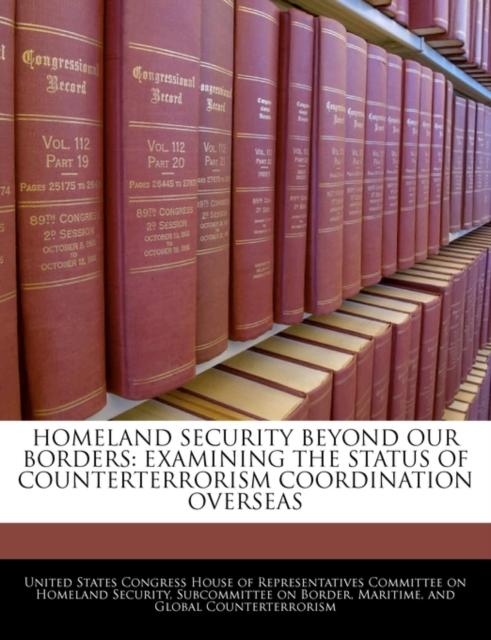The Homeland Security Beyond Our Borders : Examining the Status of Counterterrorism Coordination Overseas Book