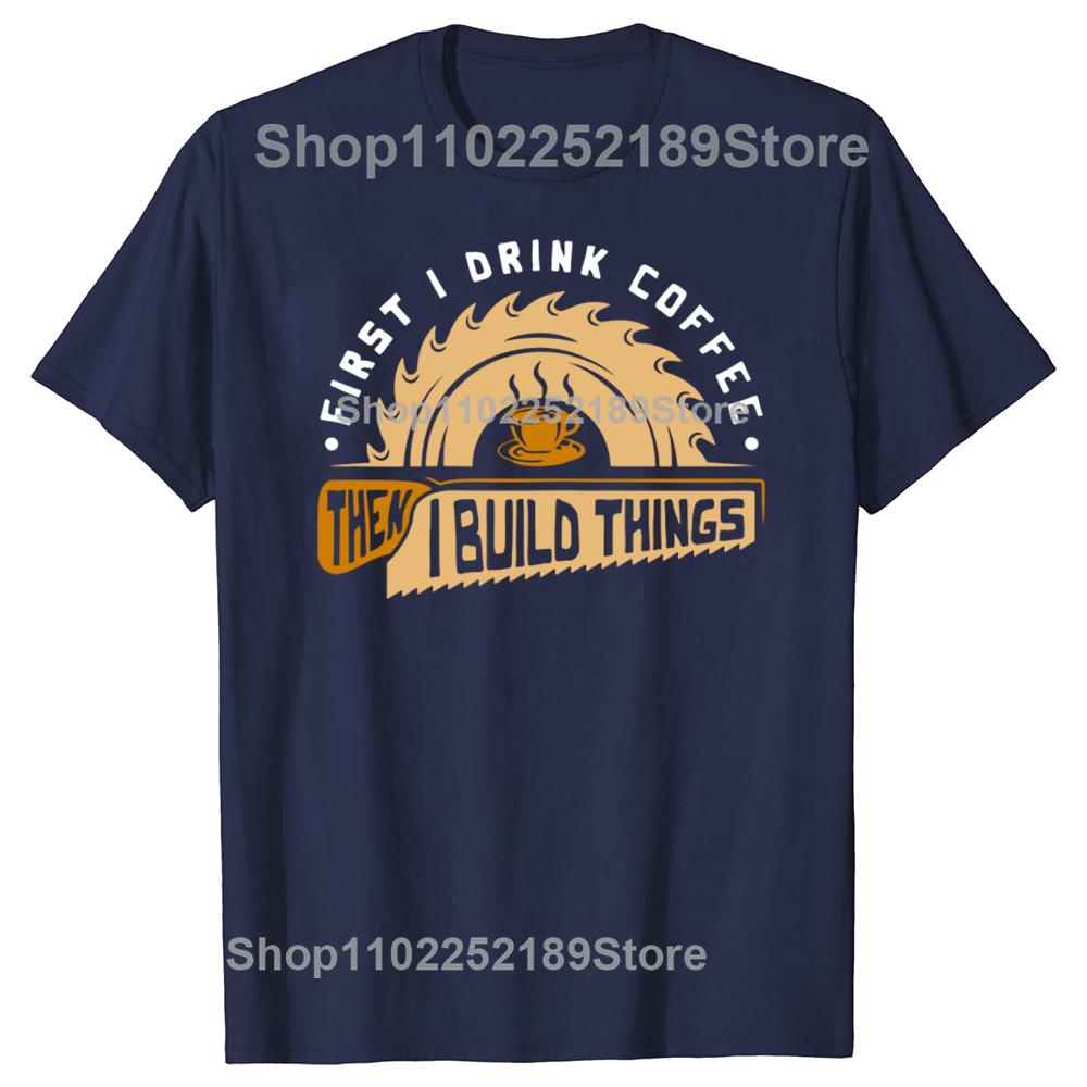 Funny First I Drink Coffee Then I Build Things Woodworking T Shirts Graphic Streetwear Short Sleeve Birthday Summer Tshirt