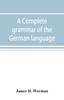 The A Complete Grammar of the German Language : with Exercises, Readings, Conversations, Paradigms, and an Adequate Vocabulary Book