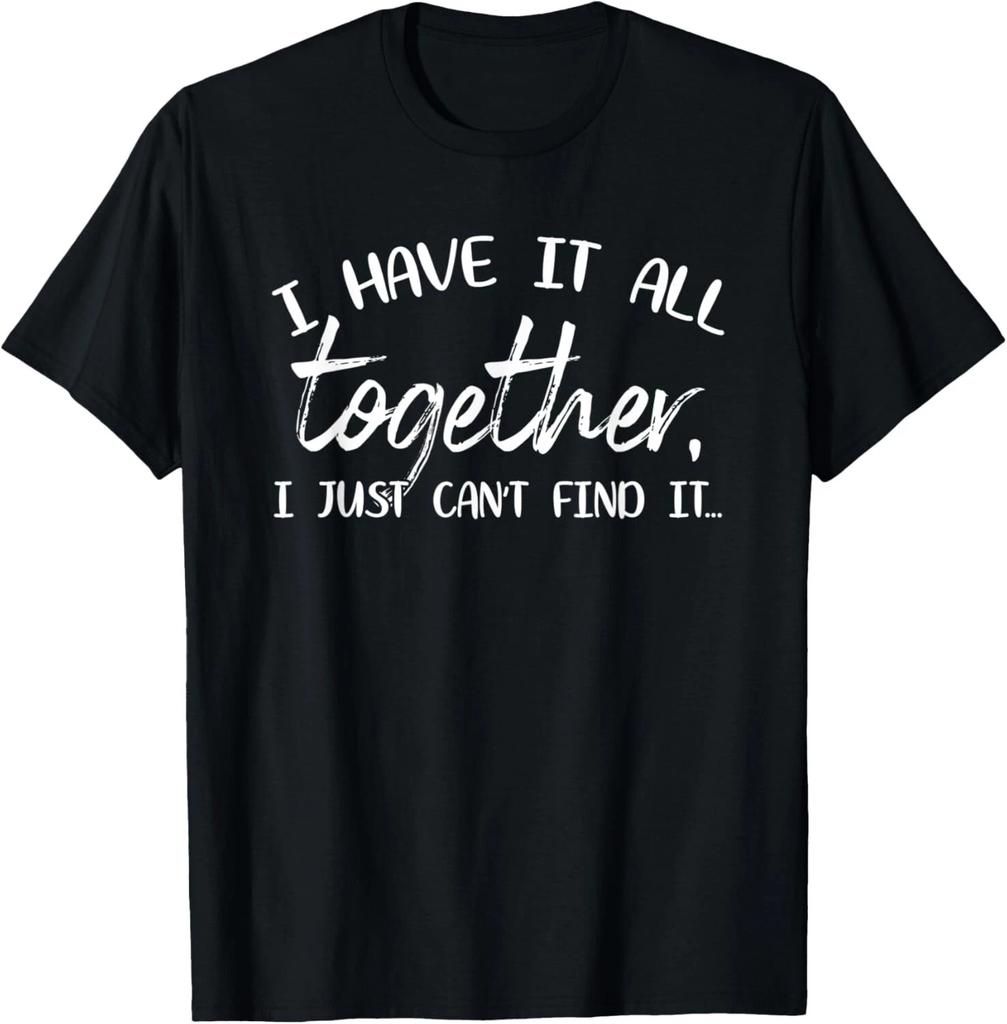 I Have It All Together I Just Can_t Find It T- Shirt