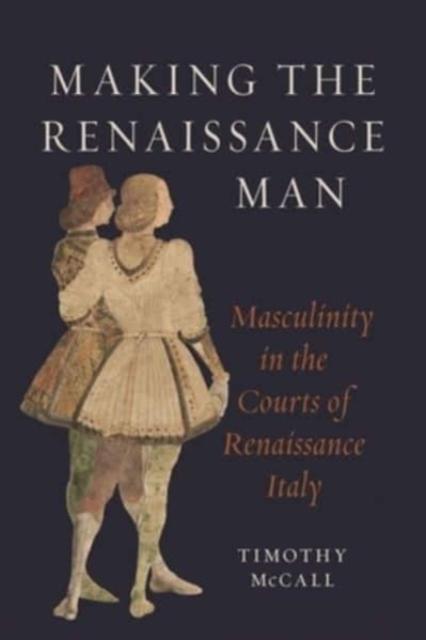The Making the Renaissance Man : Masculinity In the Courts of Renaissance Italy Book