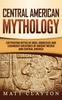 Книга Central American Mythology : Captivating Myths of Gods Goddesses and Legendary Creatures of Ancient Mexico and Central America