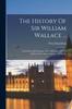 Книга The History Of Sir William Wallace ... : Containing His Parentage, Life, Adventures, Heroic Achievements, Imprisonments And Death