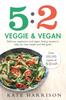 The 5:2 Veggie and Vegan : Delicious Vegetarian and Vegan Fasting Recipes To Help You Lose Weight and Feel Great Book