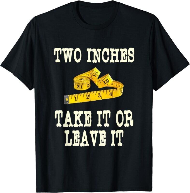 Two Inches Take It Or Leave It Tape Measure Funny Joke Humour Rude Gift Shirt