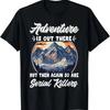 Adventure Is Out There But Then Again So Are Serial Killers T-Shirt