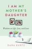 The I Am My Mother???s Daughter : Wisdom On Life, Loss, and Love Book