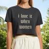 I Love It When Women Crop Tee | Feminist Slogan Shirt | Retro Gothic Text