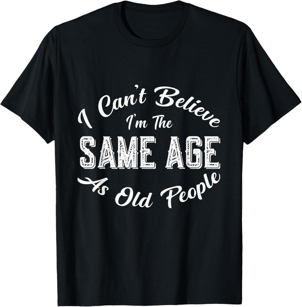 I Can't Believe I'm The Same Age As Old People, Funny humor T-Shirt