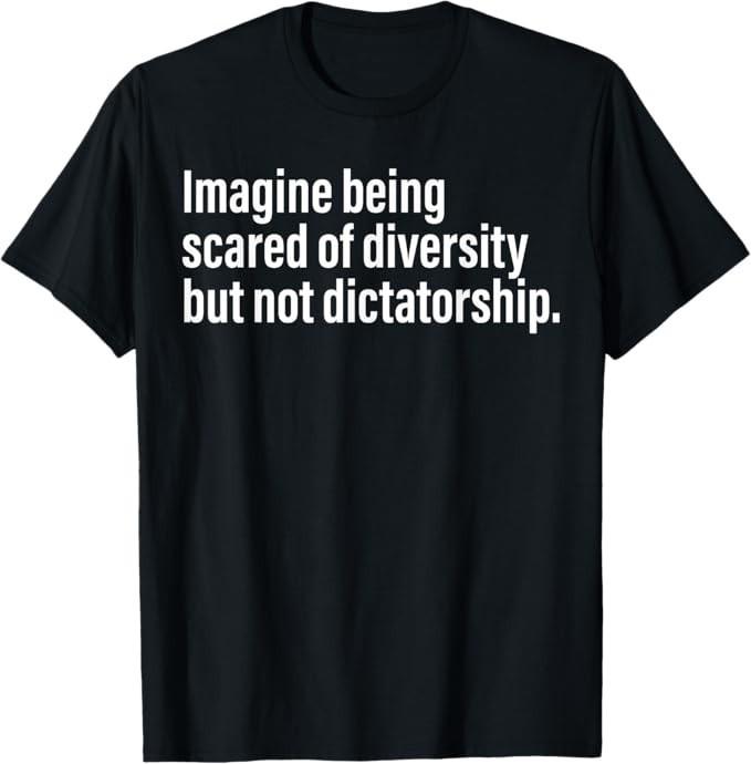 Imagine Being Scared Of Diversity But Not Dictatorship T-Shirt