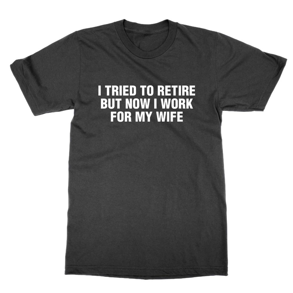 I Tried To Retire But Now Work For My Wife T-Shirt Funny Gift