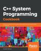The C++ System Programming Cookbook : Practical Recipes for Linux System-level Programming Using the Latest C++ Features Book