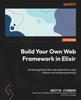 Книга Build Your Own Web Framework In Elixir : Develop Lightning-fast Web Applications Using Phoenix and Metaprogramming