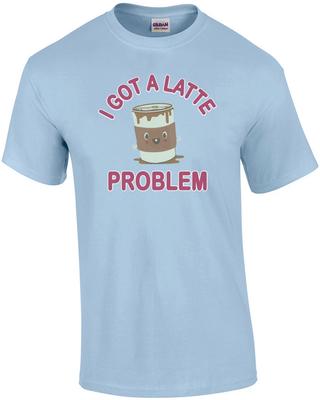 I Got A Latte Problem - Funny Cute T-Shirt