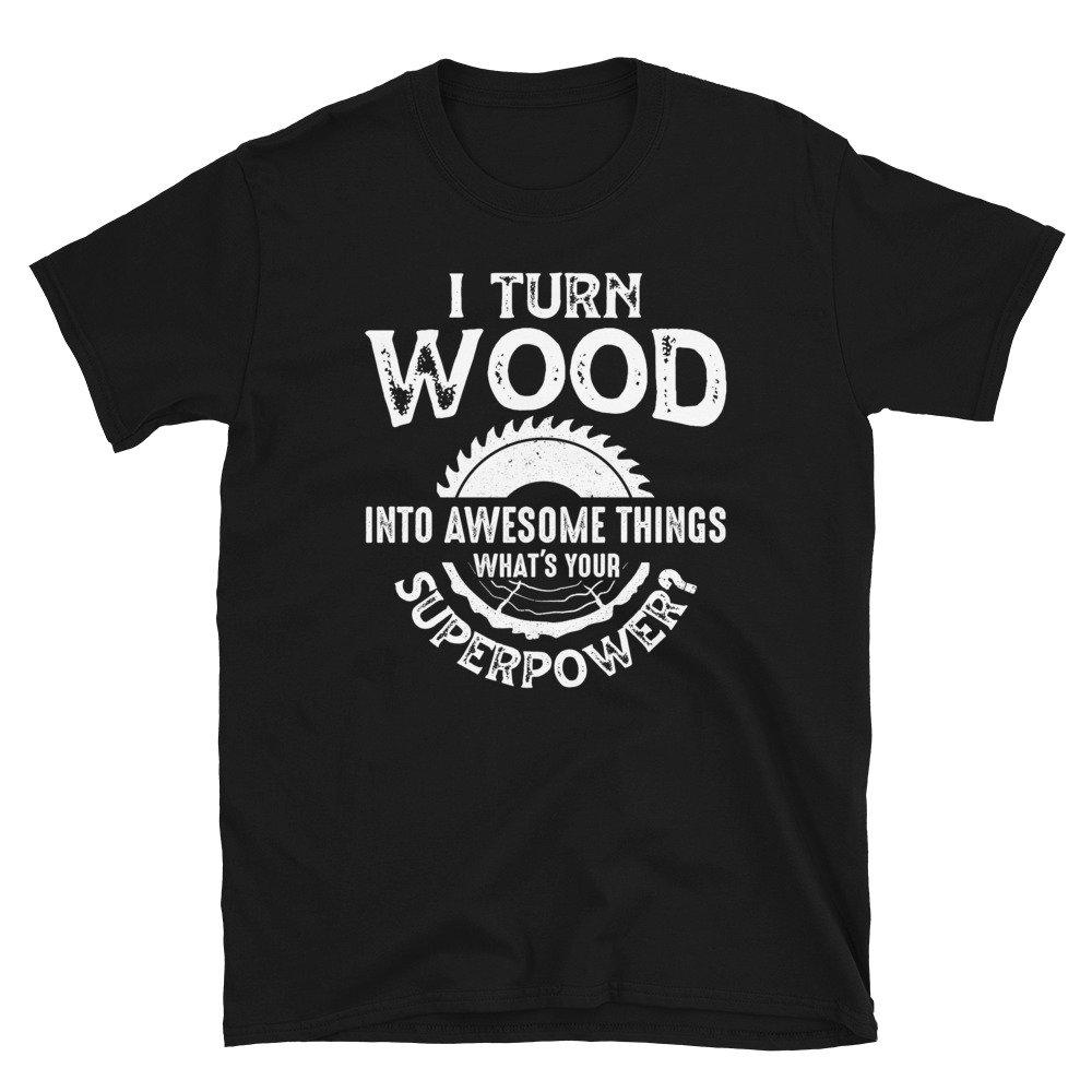 Woodworker Shirt, Funny Woodworking Gift, I Turn Wood Into Awesome Things, Mens Woodworking Gift, Carpenter Shirt