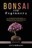 Книга Bonsai for Beginners : The Joy of Bonsai: Growing, Shaping, and Displaying Your Own Living Works of Art
