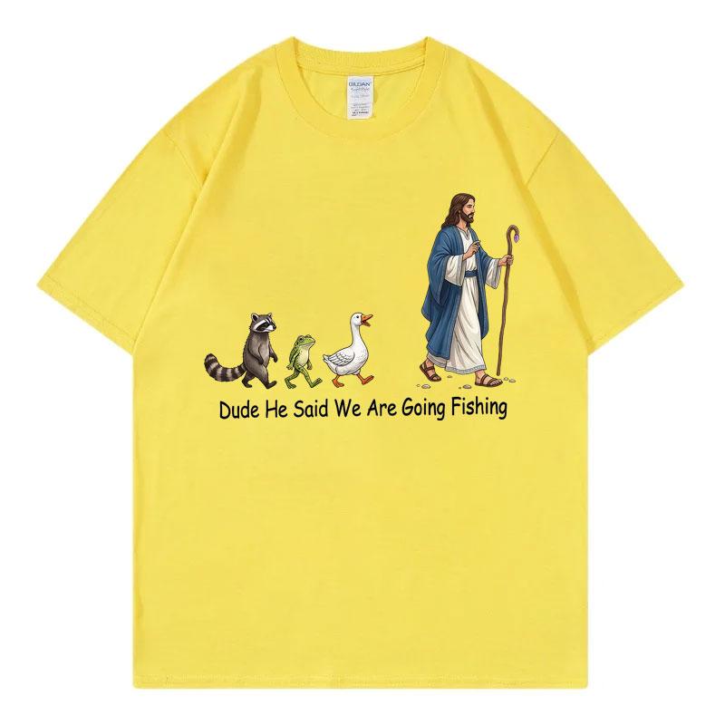 Dude He Said We Are Going Fishing Funny Tshirt High Quality Fashion Oversized Tshirts Unisex Unisex Summer Casual Cotton T Shirt