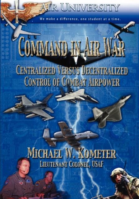 The Command In Air War : Centralized Versus Decentralized Control of Combat Airpower Book