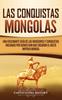 Книга Las Conquistas Mongolas : Una Fascinante Guia De Las Invasiones Y Conquistas Iniciadas Por Gengis Kan Que Crearon El Vasto Imperio Mongol