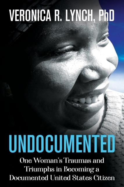 The Undocumented : One Woman's Traumas and Triumphs In Becoming a Documented United States Citizen Book