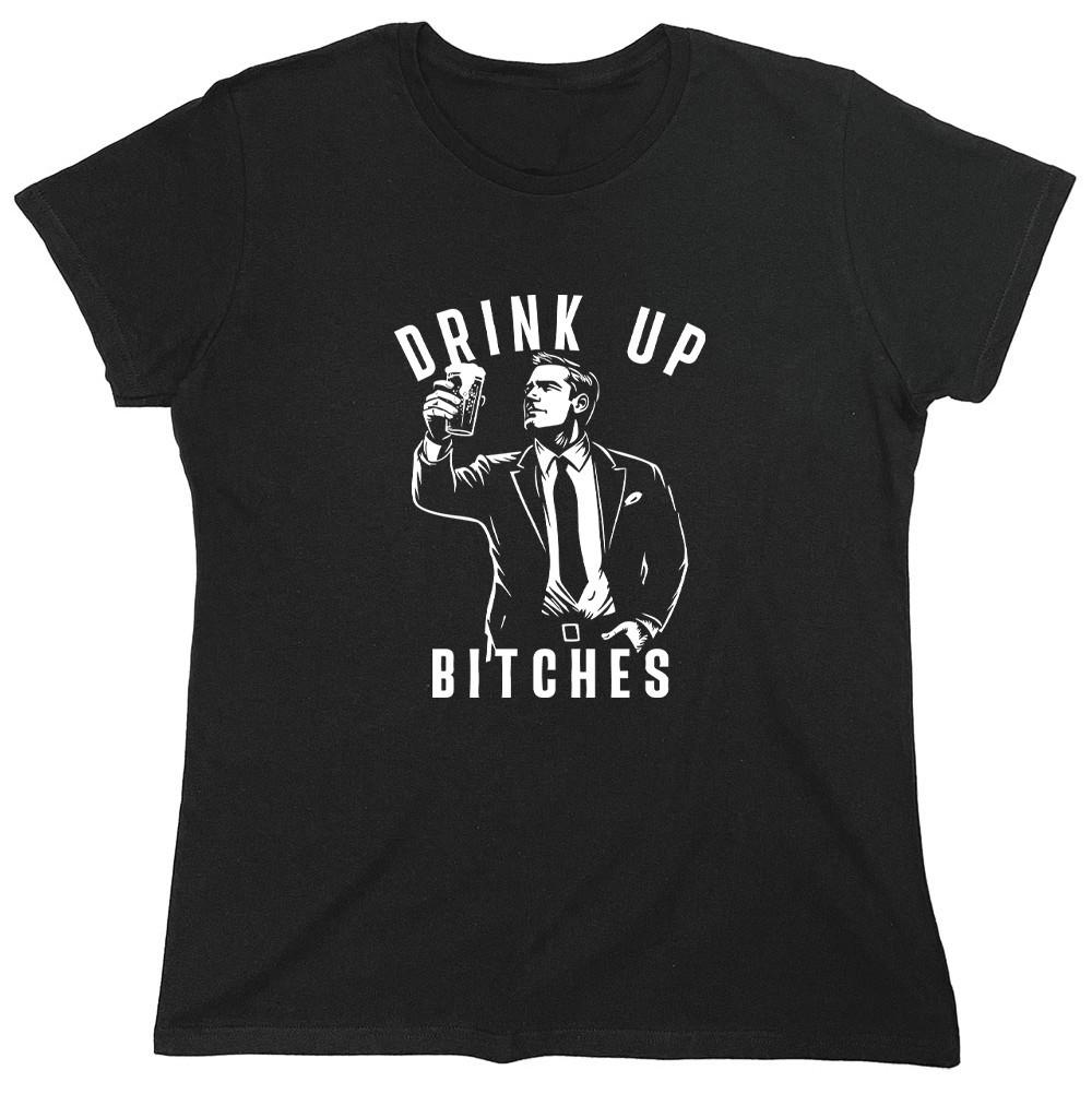 Drink Up Bitches Sarcastic Novelty Graphics Funny Womens T-Shirt