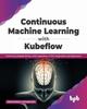 Книга Continuous Machine Learning with Kubeflow : Performing Reliable MLOps with Capabilities of TFX, Sagemaker and Kubernetes