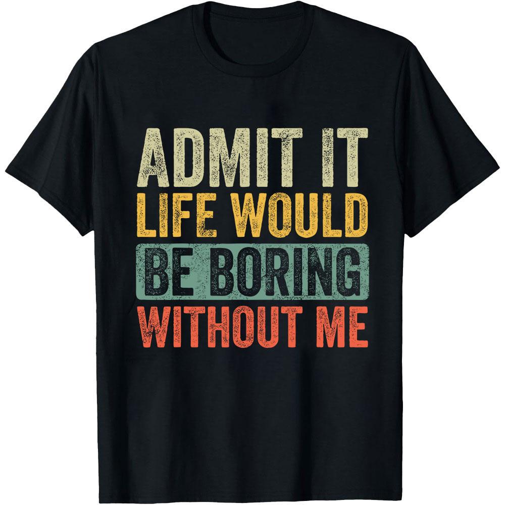 Admit It Life Would Be Boring Without Me Funny T-shirt