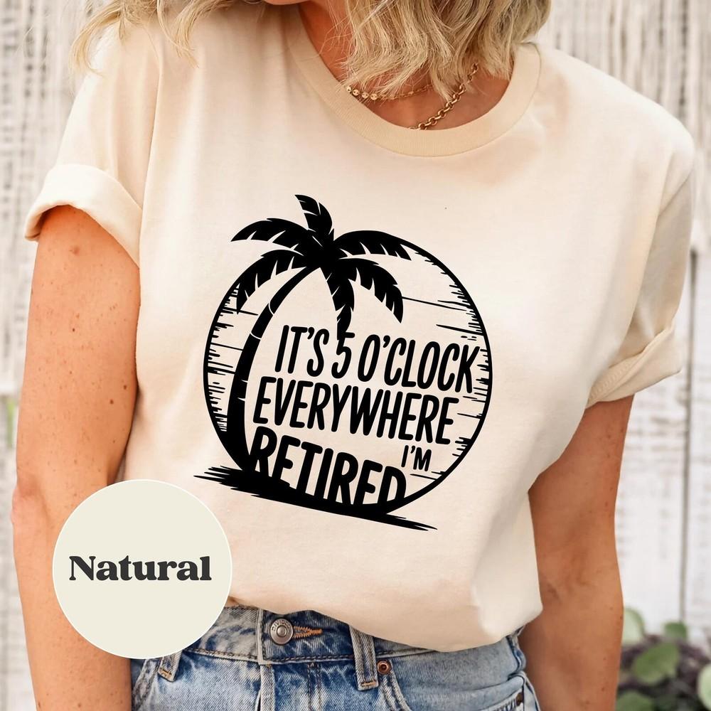 Retirement, Summer Outfit, It's 5 O'clock Everywhere I'm Retired Natural T-Shirt Unisex T-Shirt