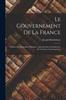Книга Le Gouvernement De La France : Tableau Des Institutions Politiques, Administratives Et Judiciaires De La France Contemporaine