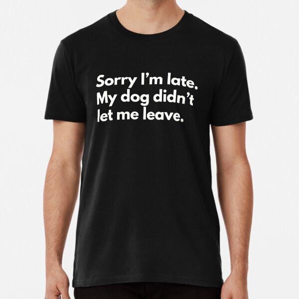 Sorry I'm late.My dog didn't let me leave Pr S to 4xl Made in the AU/USA T-Shirt