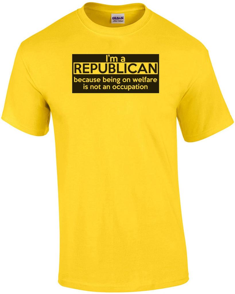 I'm A Republican Because Being On Welfare Is Not An Occupation Shirt
