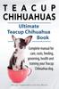 Книга Teacup Chihuahuas. Teacup Chihuahua Complete Manual for Care, Costs, Feeding, Grooming, Health and Training. Ultimate Teacup Chihuahua Book.